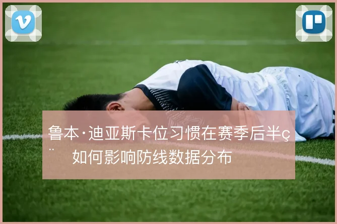 鲁本·迪亚斯卡位习惯在赛季后半程如何影响防线数据分布