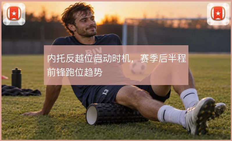 内托反越位启动时机，赛季后半程前锋跑位趋势