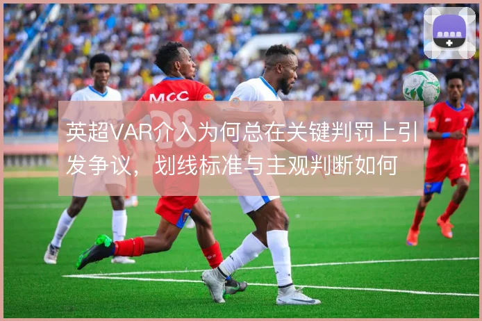 英超VAR介入为何总在关键判罚上引发争议，划线标准与主观判断如何取舍