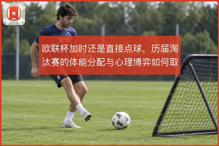 欧联杯加时还是直接点球，历届淘汰赛的体能分配与心理博弈如何取舍
