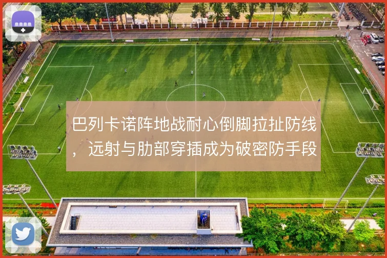 巴列卡诺阵地战耐心倒脚拉扯防线，远射与肋部穿插成为破密防手段