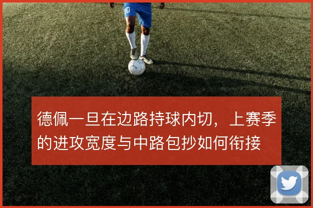 德佩一旦在边路持球内切，上赛季的进攻宽度与中路包抄如何衔接