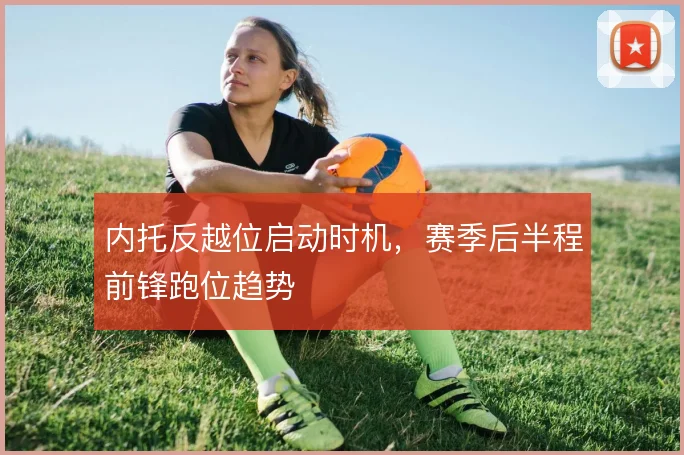 内托反越位启动时机，赛季后半程前锋跑位趋势