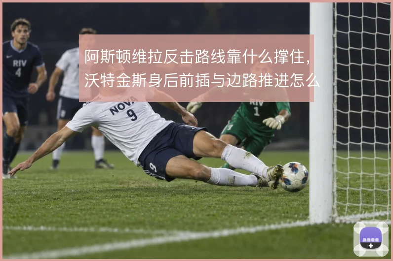 阿斯顿维拉反击路线靠什么撑住，沃特金斯身后前插与边路推进怎么解