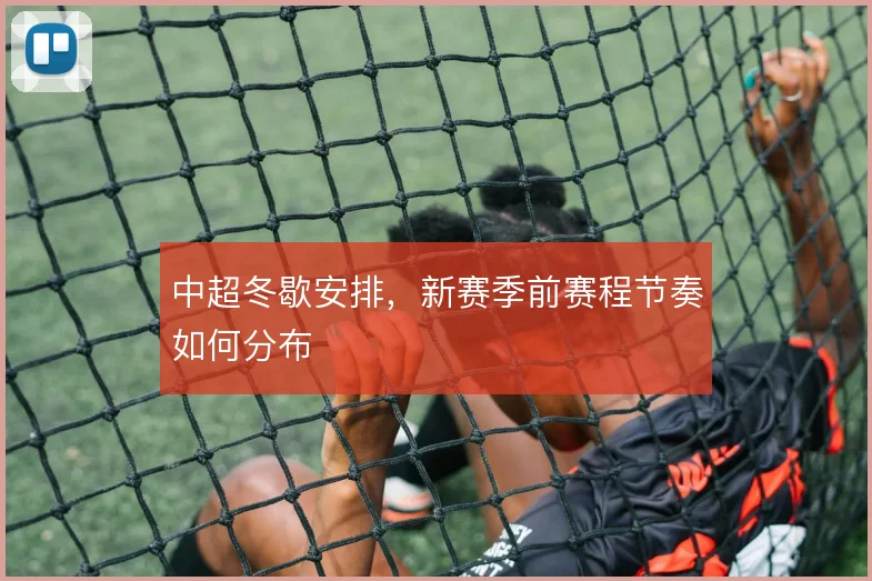 中超冬歇安排，新赛季前赛程节奏如何分布