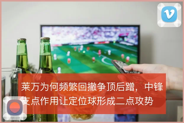 莱万为何频繁回撤争顶后蹭，中锋支点作用让定位球形成二点攻势