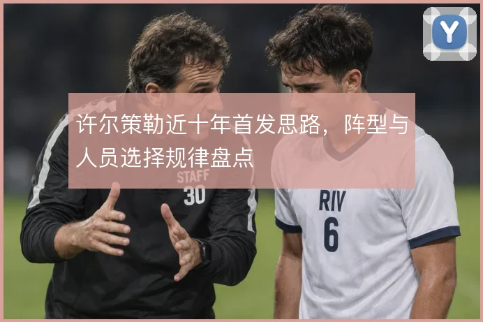 许尔策勒近十年首发思路，阵型与人员选择规律盘点