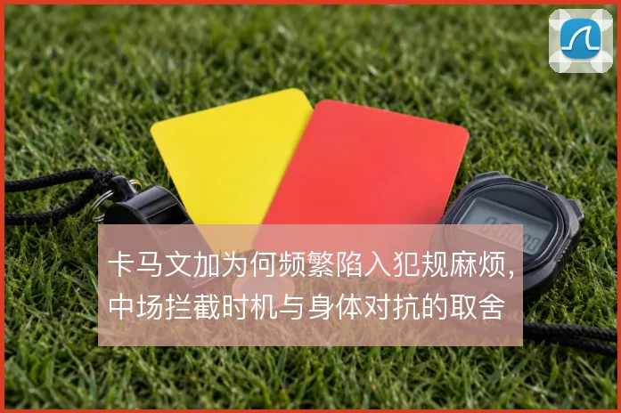 卡马文加为何频繁陷入犯规麻烦，中场拦截时机与身体对抗的取舍