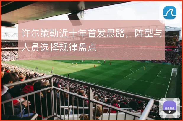 许尔策勒近十年首发思路,阵型与人员选择规律盘点
