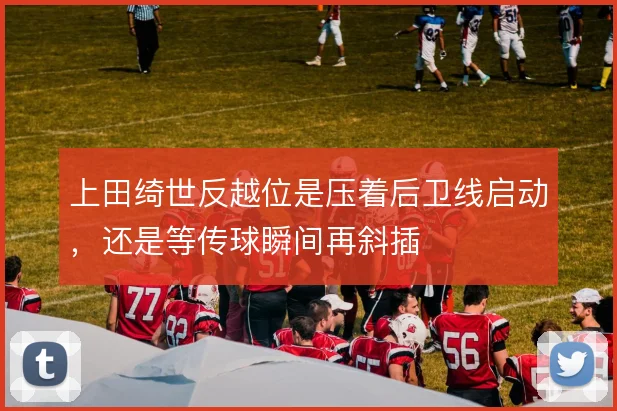 上田绮世反越位是压着后卫线启动,还是等传球瞬间再斜插