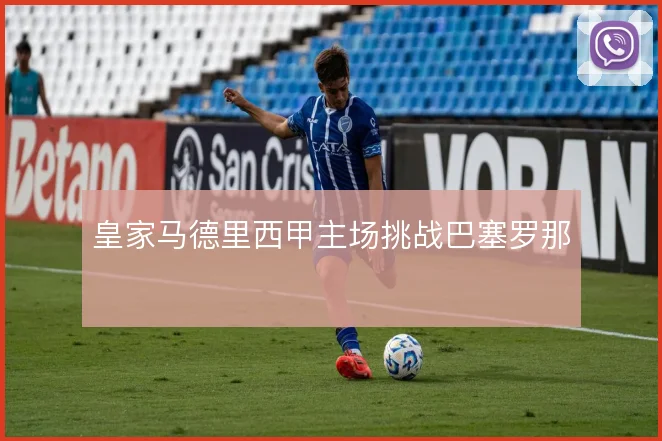 皇家马德里西甲主场挑战巴塞罗那