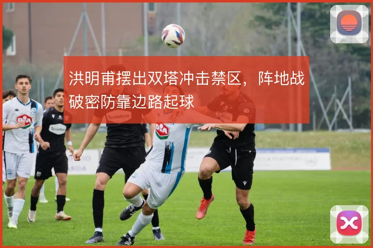 洪明甫摆出双塔冲击禁区,阵地战破密防靠边路起球