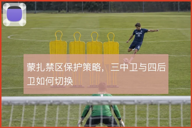蒙扎禁区保护策略,三中卫与四后卫如何切换