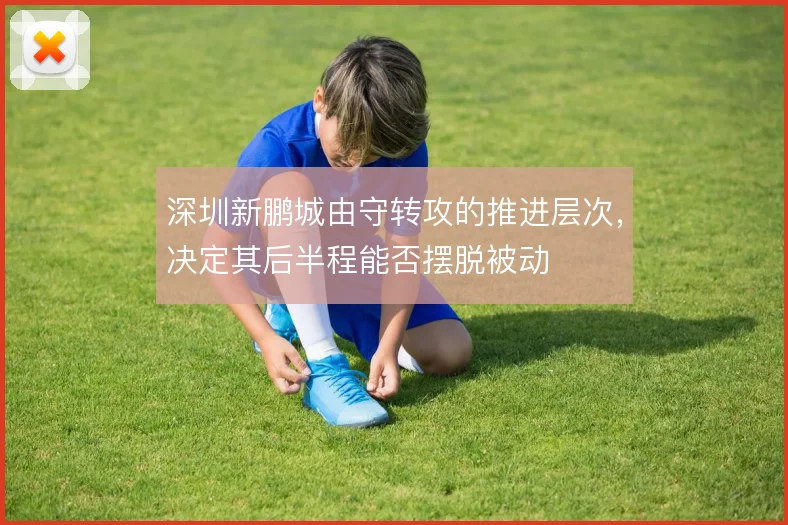 深圳新鹏城由守转攻的推进层次,决定其后半程能否摆脱被动