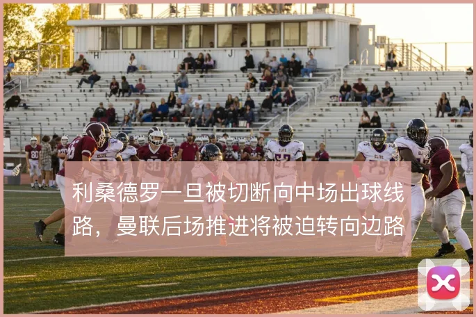 利桑德罗一旦被切断向中场出球线路，曼联后场推进将被迫转向边路