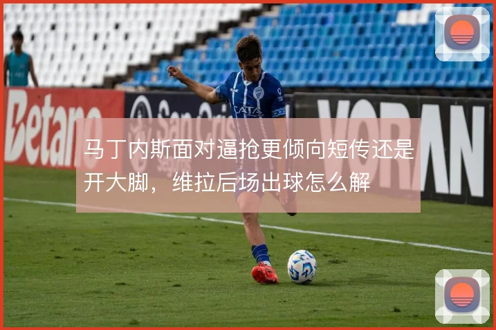 马丁内斯面对逼抢更倾向短传还是开大脚，维拉后场出球怎么解