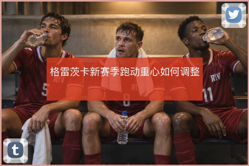 格雷茨卡新赛季跑动重心如何调整