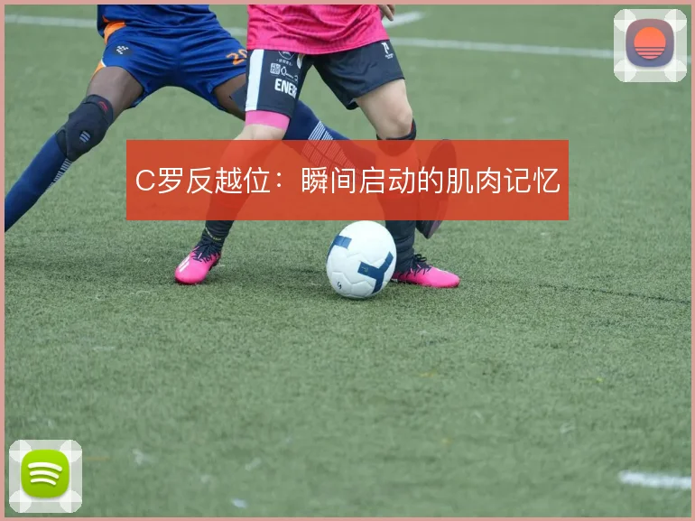 C罗反越位:瞬间启动的肌肉记忆