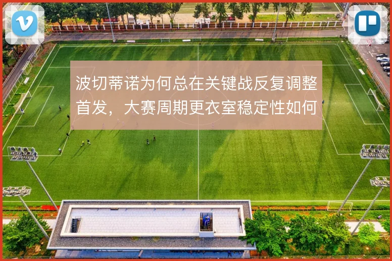 波切蒂诺为何总在关键战反复调整首发，大赛周期更衣室稳定性如何保障