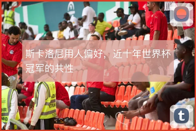斯卡洛尼用人偏好，近十年世界杯冠军的共性