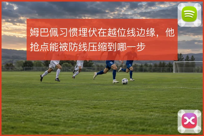 姆巴佩习惯埋伏在越位线边缘，他抢点能被防线压缩到哪一步
