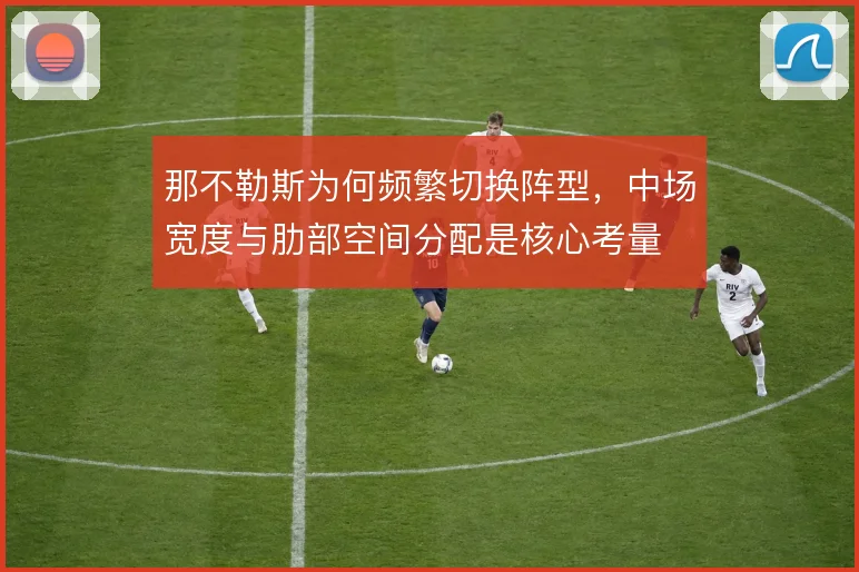 那不勒斯为何频繁切换阵型，中场宽度与肋部空间分配是核心考量