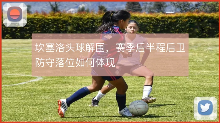 坎塞洛头球解围，赛季后半程后卫防守落位如何体现