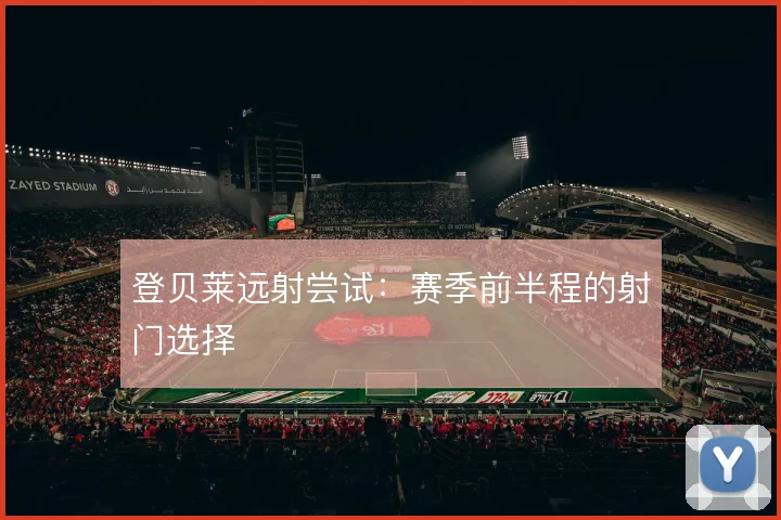 登贝莱远射尝试:赛季前半程的射门选择