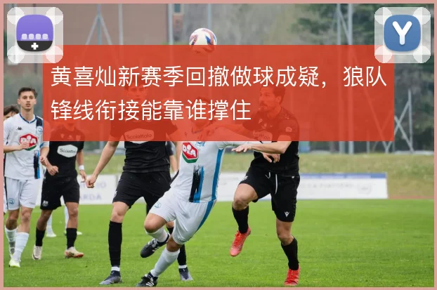 黄喜灿新赛季回撤做球成疑,狼队锋线衔接能靠谁撑住