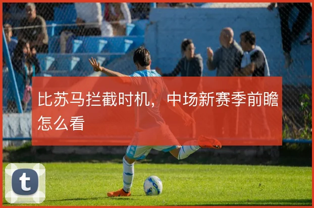 比苏马拦截时机，中场新赛季前瞻怎么看