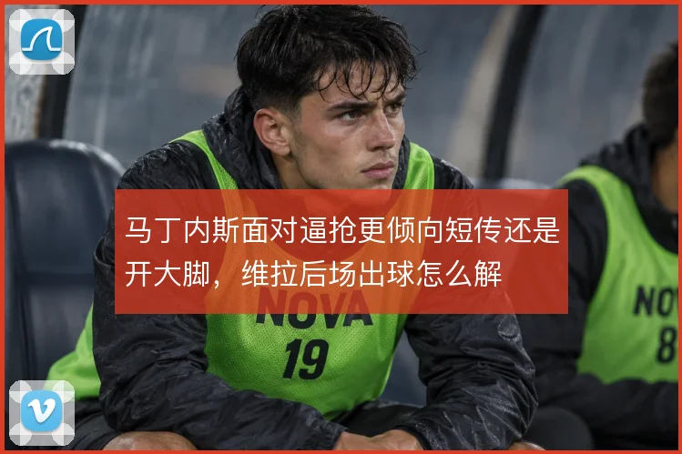 马丁内斯面对逼抢更倾向短传还是开大脚，维拉后场出球怎么解