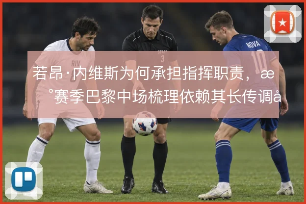 若昂·内维斯为何承担指挥职责,新赛季巴黎中场梳理依赖其长传调度