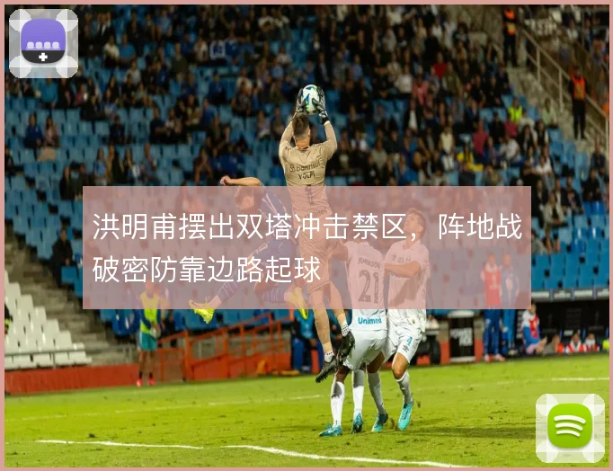 洪明甫摆出双塔冲击禁区,阵地战破密防靠边路起球
