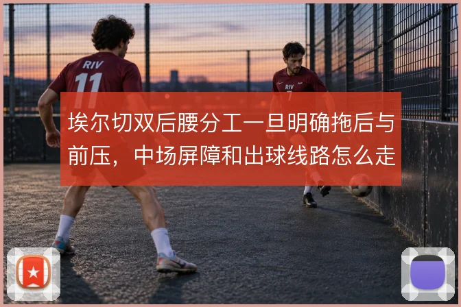 埃尔切双后腰分工一旦明确拖后与前压，中场屏障和出球线路怎么走