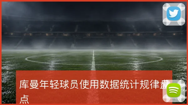 库曼年轻球员使用数据统计规律盘点