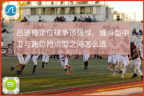 吕迪格定位球争顶强悍，缠斗型中卫与跑位抢点型之间怎么选