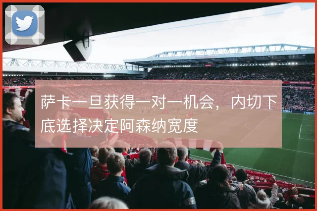 萨卡一旦获得一对一机会，内切下底选择决定阿森纳宽度