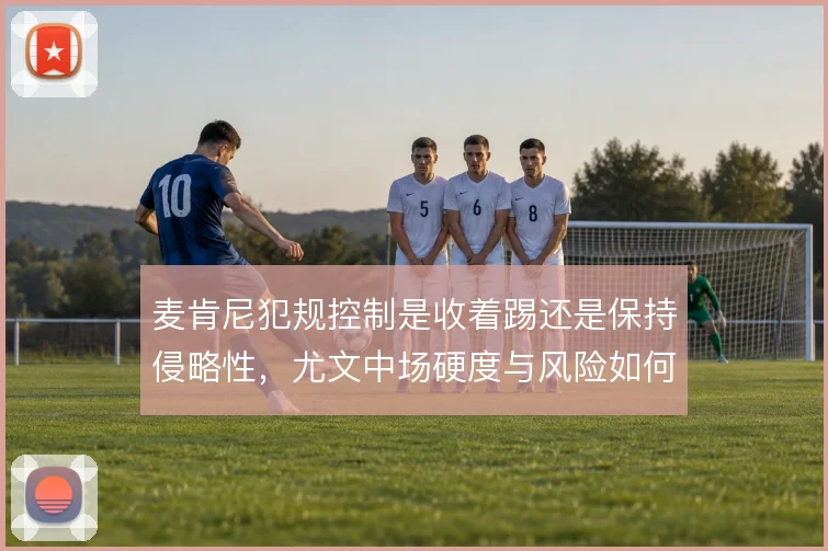 麦肯尼犯规控制是收着踢还是保持侵略性,尤文中场硬度与风险如何取舍