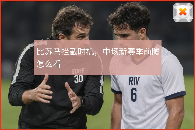 比苏马拦截时机，中场新赛季前瞻怎么看