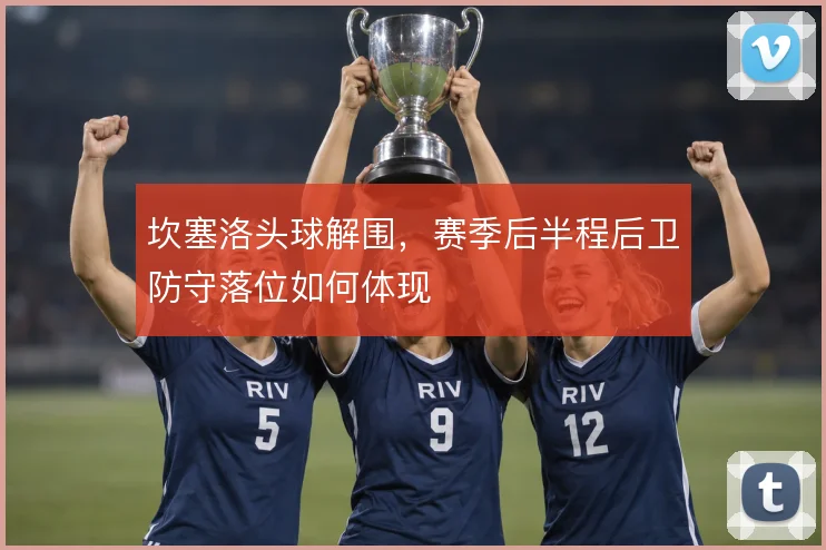 坎塞洛头球解围，赛季后半程后卫防守落位如何体现